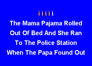 The Mama Pajama Rolled
Out Of Bed And She Ran

To The Police Station
When The Papa Found Out