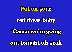 Put on your
red dress baby

'Cause we're going

out tonight oh yeah