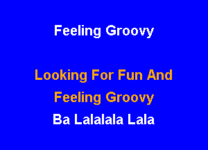 Feeling Groovy

Looking For Fun And

Feeling Groovy
Ba Lalalala Lala