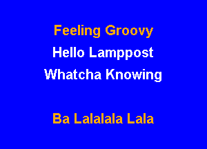 Feeling Groovy
Hello Lamppost

Whatcha Knowing

Ba Lalalala Lala