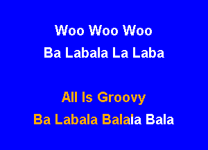 W00 W00 W00
Ba Labala La Laba

All Is Groovy
Ba Labala Balala Bala