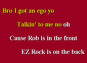 Bro I got an ego yo

Talkin' to me no 011
Cause Rob is in the front

10W