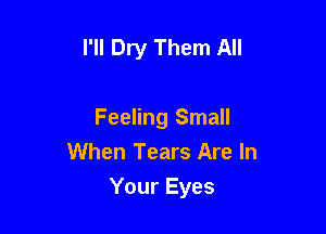I'll Dry Them All

Feeling Small
When Tears Are In
Your Eyes