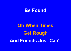 Be Found

Oh When Times

Get Rough
And Friends Just Can't