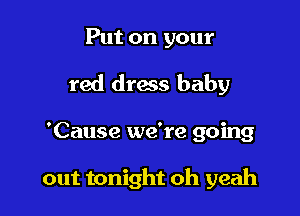 Put on your
red dress baby

'Cause we're going

out tonight oh yeah