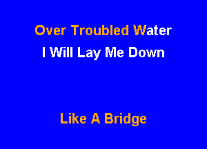 Over Troubled Water
lWill Lay Me Down

Like A Bridge