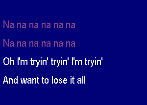 Oh I'm tryin' tryin' I'm tryin'

And want to lose it all