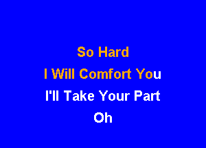 So Hard
I Will Comfort You

I'll Take Your Part
0h