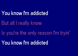 You know I'm addicted

You know I'm addicted