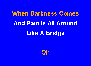 When Darkness Comes
And Pain Is All Around
Like A Bridge

0h