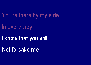 I know that you will

Not forsake me