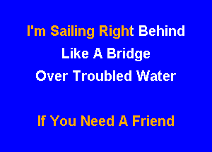 I'm Sailing Right Behind
Like A Bridge
Over Troubled Water

If You Need A Friend