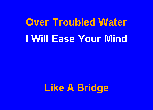 Over Troubled Water
I Will Ease Your Mind

Like A Bridge