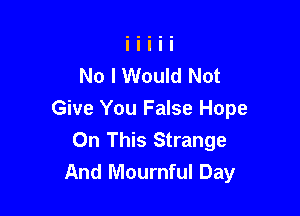 No I Would Not

Give You False Hope
On This Strange
And Mournful Day