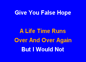 Give You False Hope

A Life Time Runs

Over And Over Again
But I Would Not