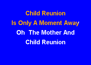 Child Reunion
Is Only A Moment Away
Oh The Mother And

Child Reunion