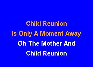 Child Reunion

Is Only A Moment Away
0h The Mother And
Child Reunion