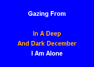 Gazing From

In A Deep
And Dark December
lAm Alone