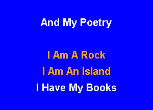 And My Poetry

I Am A Rock
lAm An Island
I Have My Books