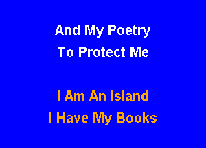 And My Poetry
To Protect Me

lAm An Island
I Have My Books