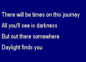 There will be times on this journey

All you'll see is darkness
But out there somewhere

Daylight funds you