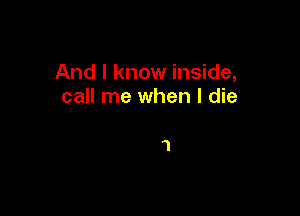 And I know inside,
call me when I die

1