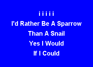 I'd Rather Be A Sparrow
Than A Snail

Yes I Would
If I Could