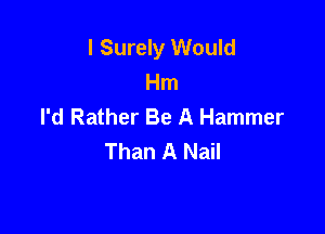 l Surely Would
Hm
I'd Rather Be A Hammer

Than A Nail