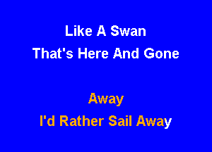 Like A Swan
That's Here And Gone

Away
I'd Rather Sail Away