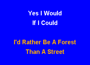 Yes I Would
If I Could

I'd Rather Be A Forest
Than A Street