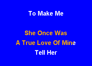 To Make Me

She Once Was

A True Love Of Mine
Tell Her