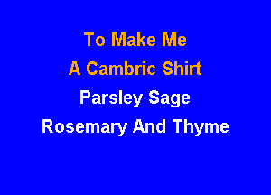 To Make Me
A Cambric Shirt

Parsley Sage
Rosemary And Thyme