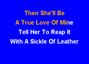 Then She'll Be
A True Love Of Mine
Tell Her To Reap It

With A Sickle 0f Leather
