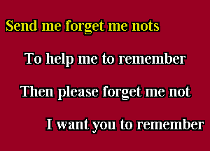 Send me forget me nuts
To help me to remember
Then please forget me not

I want you to remember