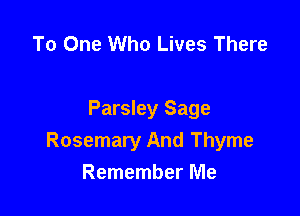 To One Who Lives There

Parsley Sage
Rosemary And Thyme
Remember Me