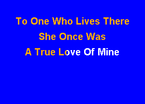 To One Who Lives There
She Once Was
A True Love Of Mine