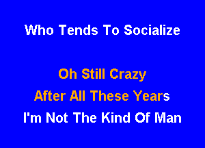 Who Tends To Socialize

Oh Still Crazy

After All These Years
I'm Not The Kind Of Man