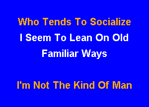 Who Tends To Socialize
l Seem To Lean On Old

Familiar Ways

I'm Not The Kind Of Man