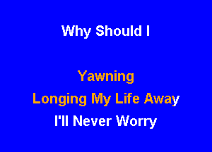 Why Should I

Yawning
Longing My Life Away

I'll Never Worry