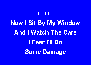 Now I Sit By My Window
And I Watch The Cars
I Fear I'll Do

Some Damage