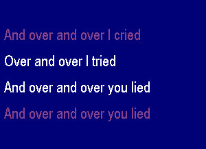 Over and over I tried

And over and over you lied