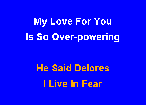My Love For You

Is So Over-powering

He Said Delores
I Live In Fear