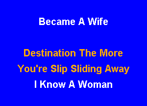 Became A Wife

Destination The More
You're Slip Sliding Away
I Know A Woman