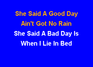 She Said A Good Day
Ain't Got No Rain
She Said A Bad Day Is

When I Lie In Bed