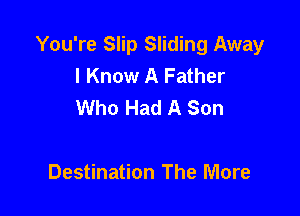 You're Slip Sliding Away
I Know A Father
Who Had A Son

Destination The More