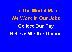 To The Mortal Man
We Work In Our Jobs

Collect Our Pay
Believe We Are Gliding