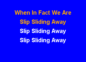 When In Fact We Are
Slip Sliding Away

Slip Sliding Away
Slip Sliding Away