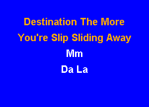Destination The More
You're Slip Sliding Away
Mnn

Da La
