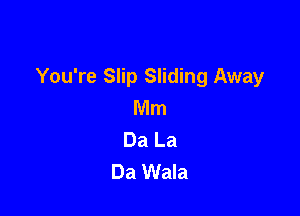 You're Slip Sliding Away
Mnn

Da La
Da Wala