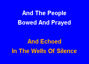 And The People
Bowed And Prayed

And Echoed
In The Wells Of Silence